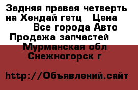 Задняя правая четверть на Хендай гетц › Цена ­ 6 000 - Все города Авто » Продажа запчастей   . Мурманская обл.,Снежногорск г.